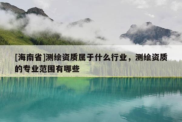 [海南省]測(cè)繪資質(zhì)屬于什么行業(yè)，測(cè)繪資質(zhì)的專業(yè)范圍有哪些