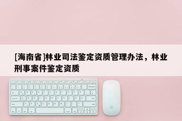 [海南省]林業(yè)司法鑒定資質(zhì)管理辦法，林業(yè)刑事案件鑒定資質(zhì)