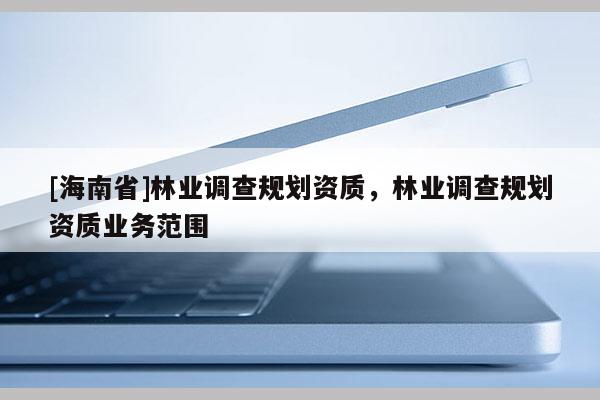 [海南省]林業(yè)調(diào)查規(guī)劃資質(zhì)，林業(yè)調(diào)查規(guī)劃資質(zhì)業(yè)務(wù)范圍