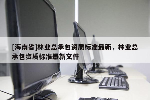 [海南省]林業(yè)總承包資質(zhì)標準最新，林業(yè)總承包資質(zhì)標準最新文件