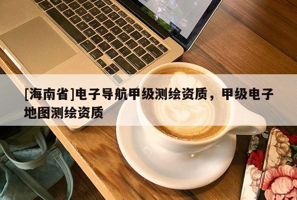 [海南省]電子導(dǎo)航甲級測繪資質(zhì)，甲級電子地圖測繪資質(zhì)