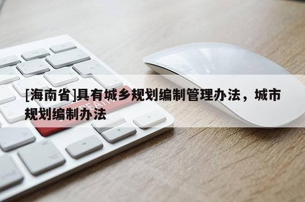 [海南省]具有城鄉(xiāng)規(guī)劃編制管理辦法，城市規(guī)劃編制辦法