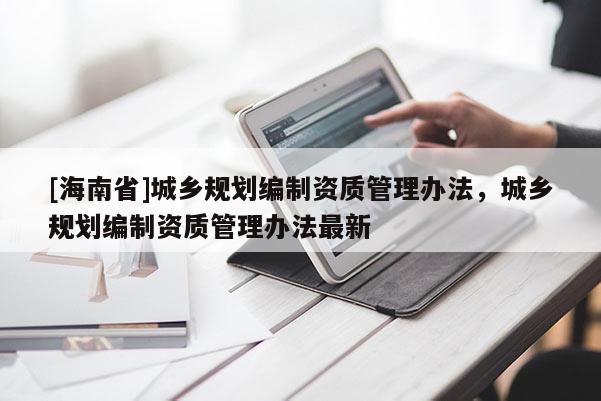 [海南省]城鄉(xiāng)規(guī)劃編制資質(zhì)管理辦法，城鄉(xiāng)規(guī)劃編制資質(zhì)管理辦法最新