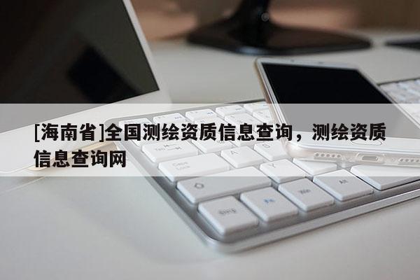 [海南省]全國測(cè)繪資質(zhì)信息查詢，測(cè)繪資質(zhì)信息查詢網(wǎng)