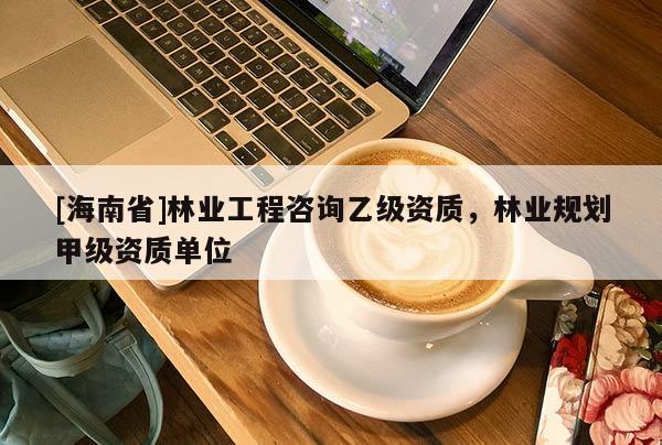 [海南省]林業(yè)工程咨詢乙級資質(zhì)，林業(yè)規(guī)劃甲級資質(zhì)單位