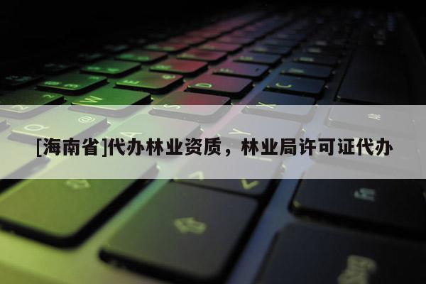 [海南省]代辦林業(yè)資質(zhì)，林業(yè)局許可證代辦