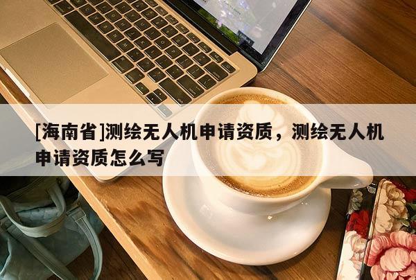 [海南省]測繪無人機申請資質(zhì)，測繪無人機申請資質(zhì)怎么寫