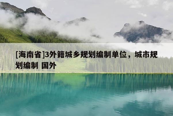 [海南省]3外籍城鄉(xiāng)規(guī)劃編制單位，城市規(guī)劃編制 國外