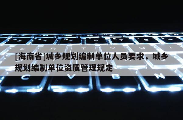[海南省]城鄉(xiāng)規(guī)劃編制單位人員要求，城鄉(xiāng)規(guī)劃編制單位資質(zhì)管理規(guī)定