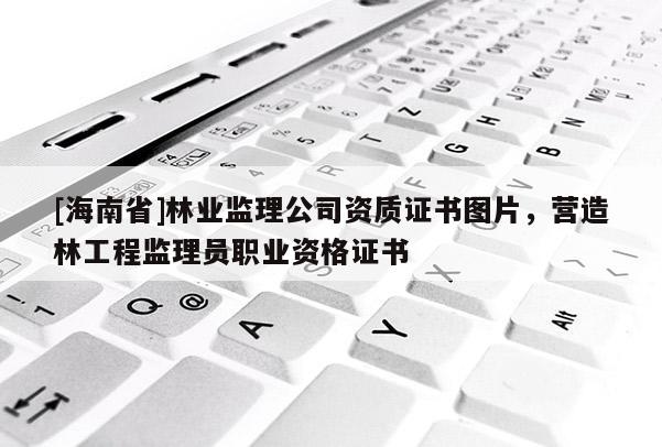 [海南省]林業(yè)監(jiān)理公司資質(zhì)證書圖片，營(yíng)造林工程監(jiān)理員職業(yè)資格證書