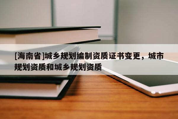 [海南省]城鄉(xiāng)規(guī)劃編制資質(zhì)證書變更，城市規(guī)劃資質(zhì)和城鄉(xiāng)規(guī)劃資質(zhì)