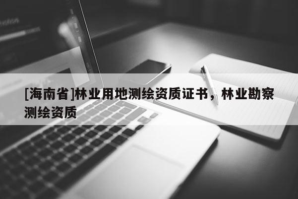 [海南省]林業(yè)用地測繪資質(zhì)證書，林業(yè)勘察測繪資質(zhì)