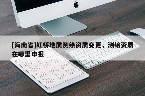[海南省]紅橋地質(zhì)測繪資質(zhì)變更，測繪資質(zhì)在哪里申報(bào)