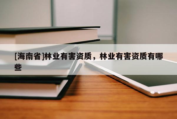 [海南省]林業(yè)有害資質(zhì)，林業(yè)有害資質(zhì)有哪些