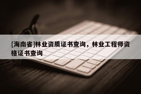 [海南省]林業(yè)資質證書查詢，林業(yè)工程師資格證書查詢