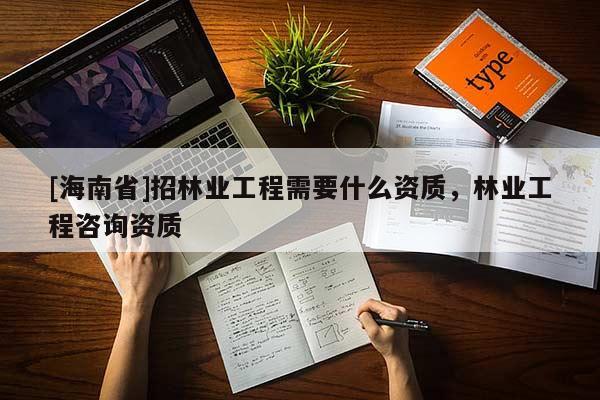 [海南省]招林業(yè)工程需要什么資質，林業(yè)工程咨詢資質