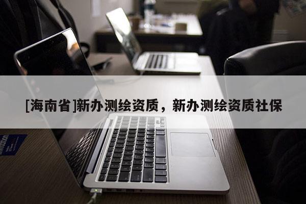 [海南省]新辦測繪資質，新辦測繪資質社保