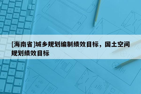 [海南省]城鄉(xiāng)規(guī)劃編制績(jī)效目標(biāo)，國(guó)土空間規(guī)劃績(jī)效目標(biāo)