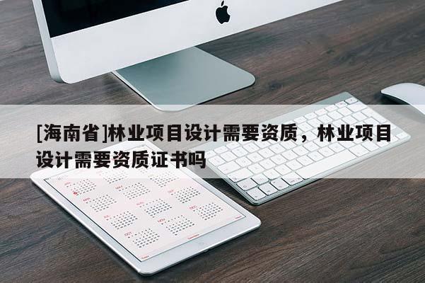 [海南省]林業(yè)項目設(shè)計需要資質(zhì)，林業(yè)項目設(shè)計需要資質(zhì)證書嗎