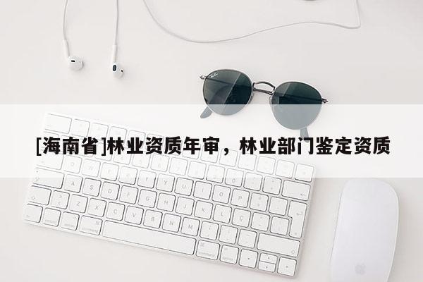 [海南省]林業(yè)資質(zhì)年審，林業(yè)部門鑒定資質(zhì)