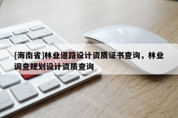 [海南省]林業(yè)道路設計資質證書查詢，林業(yè)調查規(guī)劃設計資質查詢