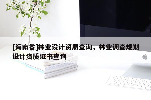 [海南省]林業(yè)設(shè)計(jì)資質(zhì)查詢，林業(yè)調(diào)查規(guī)劃設(shè)計(jì)資質(zhì)證書查詢