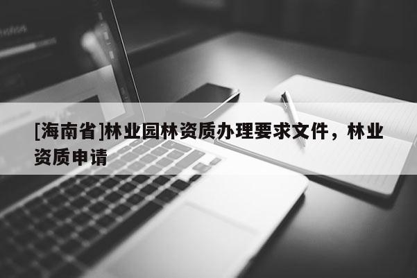 [海南省]林業(yè)園林資質(zhì)辦理要求文件，林業(yè)資質(zhì)申請(qǐng)