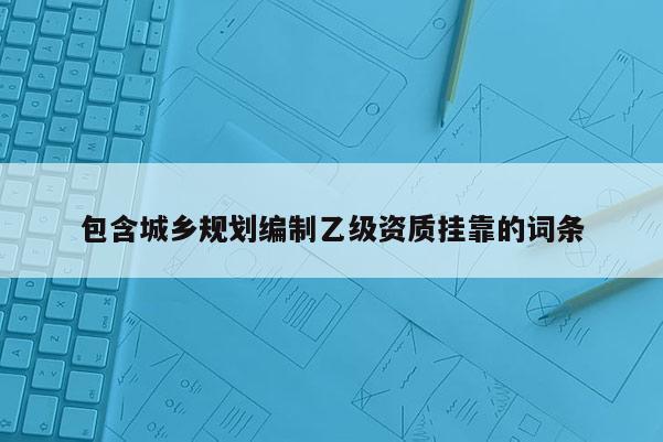 包含城鄉(xiāng)規(guī)劃編制乙級資質(zhì)掛靠的詞條