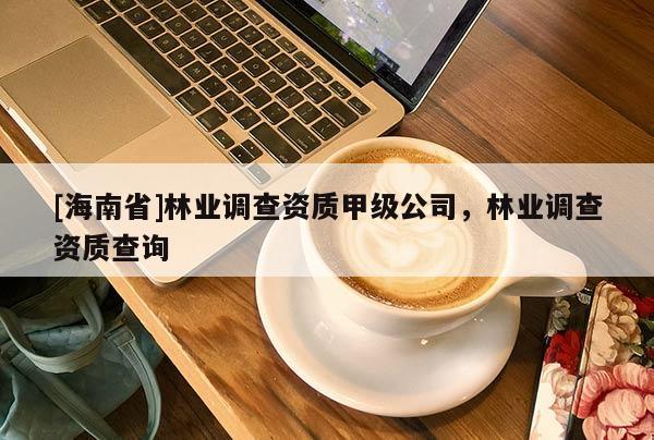 [海南省]林業(yè)調(diào)查資質(zhì)甲級公司，林業(yè)調(diào)查資質(zhì)查詢