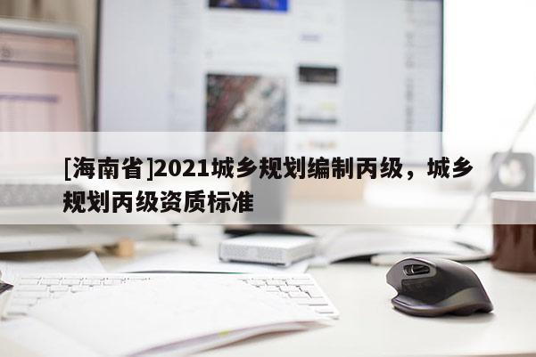 [海南省]2021城鄉(xiāng)規(guī)劃編制丙級，城鄉(xiāng)規(guī)劃丙級資質(zhì)標(biāo)準(zhǔn)