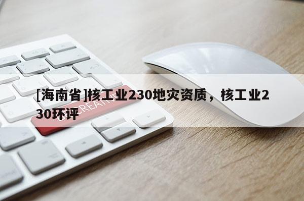 [海南省]核工業(yè)230地災資質，核工業(yè)230環(huán)評