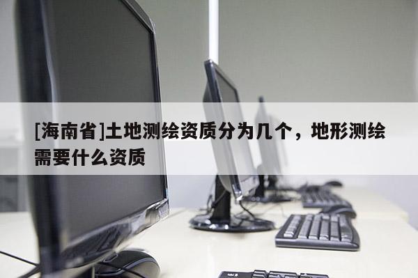 [海南省]土地測(cè)繪資質(zhì)分為幾個(gè)，地形測(cè)繪需要什么資質(zhì)