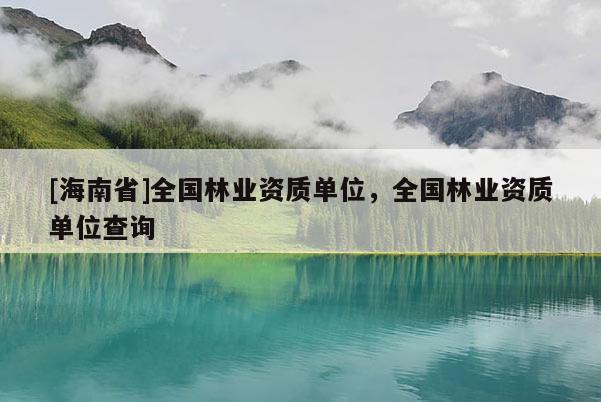 [海南省]全國林業(yè)資質單位，全國林業(yè)資質單位查詢