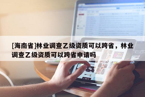 [海南省]林業(yè)調(diào)查乙級(jí)資質(zhì)可以跨省，林業(yè)調(diào)查乙級(jí)資質(zhì)可以跨省申請(qǐng)嗎