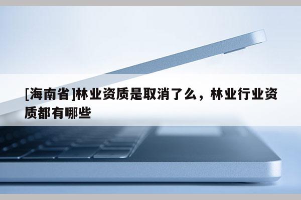 [海南省]林業(yè)資質(zhì)是取消了么，林業(yè)行業(yè)資質(zhì)都有哪些