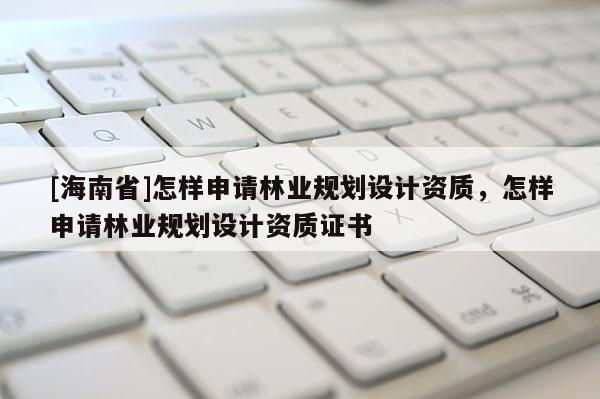 [海南省]怎樣申請林業(yè)規(guī)劃設(shè)計資質(zhì)，怎樣申請林業(yè)規(guī)劃設(shè)計資質(zhì)證書