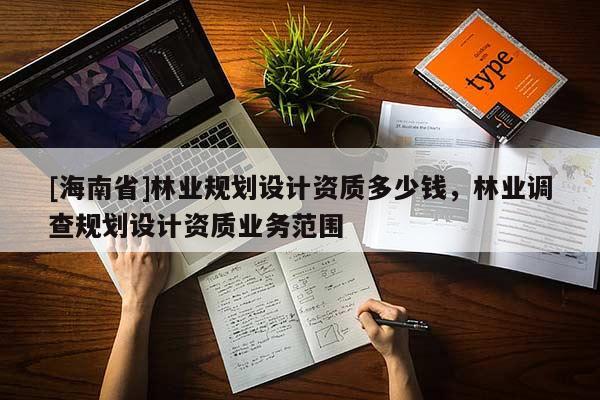 [海南省]林業(yè)規(guī)劃設計資質多少錢，林業(yè)調查規(guī)劃設計資質業(yè)務范圍