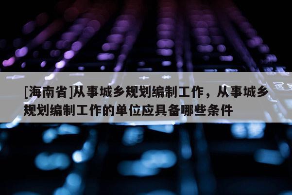 [海南省]從事城鄉(xiāng)規(guī)劃編制工作，從事城鄉(xiāng)規(guī)劃編制工作的單位應(yīng)具備哪些條件