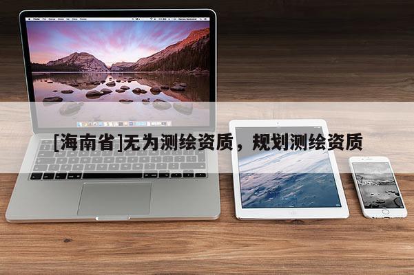 [海南省]無為測繪資質(zhì)，規(guī)劃測繪資質(zhì)