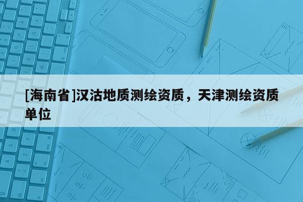 [海南省]漢沽地質(zhì)測(cè)繪資質(zhì)，天津測(cè)繪資質(zhì)單位