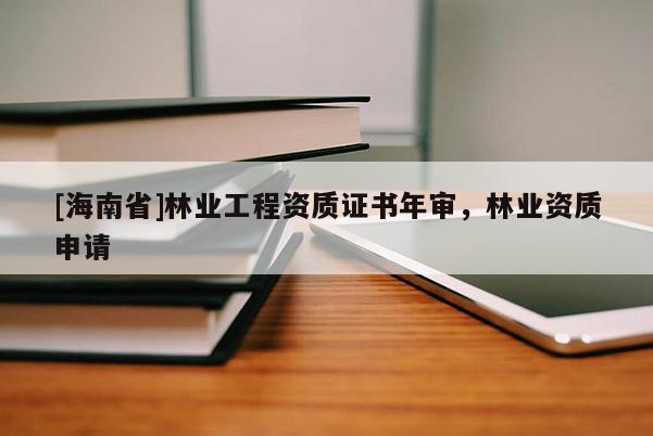 [海南省]林業(yè)工程資質(zhì)證書年審，林業(yè)資質(zhì)申請(qǐng)