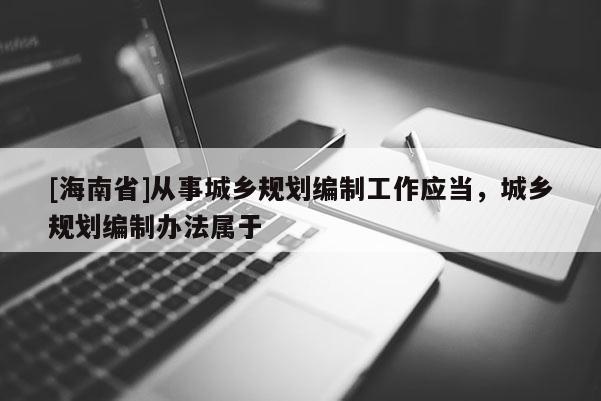 [海南省]從事城鄉(xiāng)規(guī)劃編制工作應(yīng)當，城鄉(xiāng)規(guī)劃編制辦法屬于