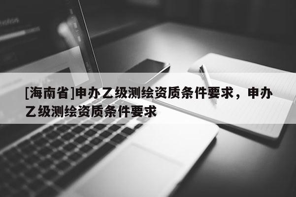 [海南省]申辦乙級(jí)測(cè)繪資質(zhì)條件要求，申辦乙級(jí)測(cè)繪資質(zhì)條件要求