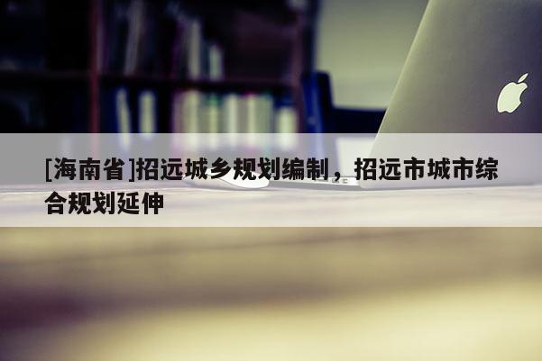 [海南省]招遠城鄉(xiāng)規(guī)劃編制，招遠市城市綜合規(guī)劃延伸