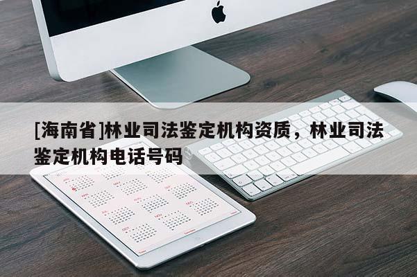 [海南省]林業(yè)司法鑒定機(jī)構(gòu)資質(zhì)，林業(yè)司法鑒定機(jī)構(gòu)電話號碼