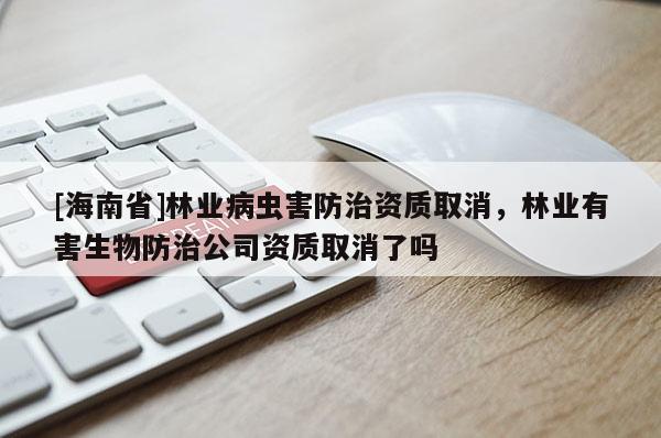 [海南省]林業(yè)病蟲(chóng)害防治資質(zhì)取消，林業(yè)有害生物防治公司資質(zhì)取消了嗎