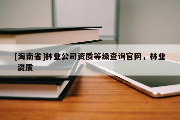 [海南省]林業(yè)公司資質(zhì)等級查詢官網(wǎng)，林業(yè) 資質(zhì)