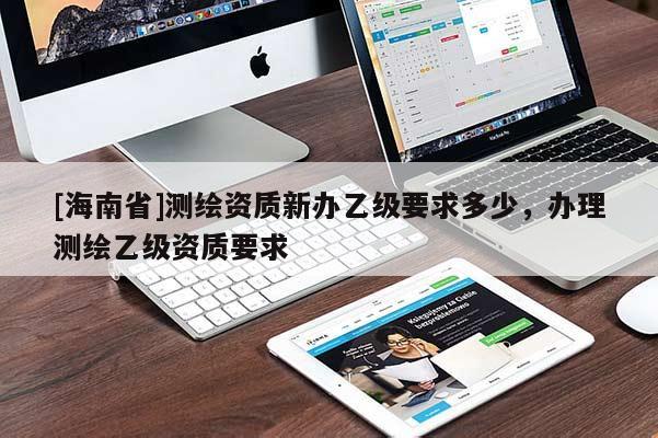 [海南省]測繪資質(zhì)新辦乙級要求多少，辦理測繪乙級資質(zhì)要求