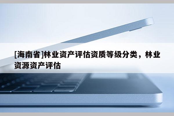 [海南省]林業(yè)資產(chǎn)評(píng)估資質(zhì)等級(jí)分類，林業(yè)資源資產(chǎn)評(píng)估