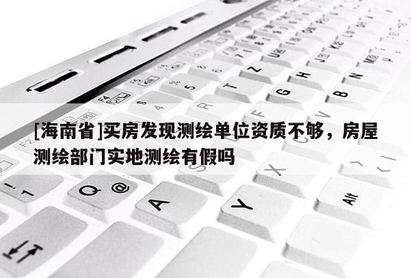 [海南省]買(mǎi)房發(fā)現(xiàn)測(cè)繪單位資質(zhì)不夠，房屋測(cè)繪部門(mén)實(shí)地測(cè)繪有假嗎